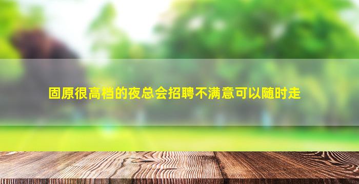 固原很高档的夜总会招聘不满意可以随时走